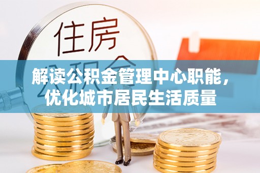 任城解读公积金管理中心职能，优化城市居民生活质量