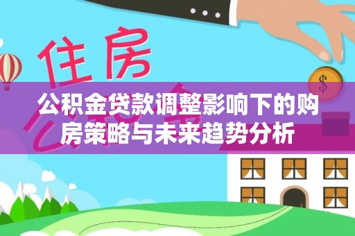 任城公积金贷款调整影响下的购房策略与未来趋势分析