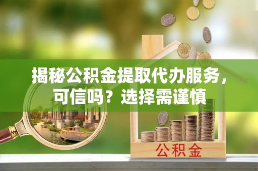 任城揭秘公积金提取代办服务，可信吗？选择需谨慎