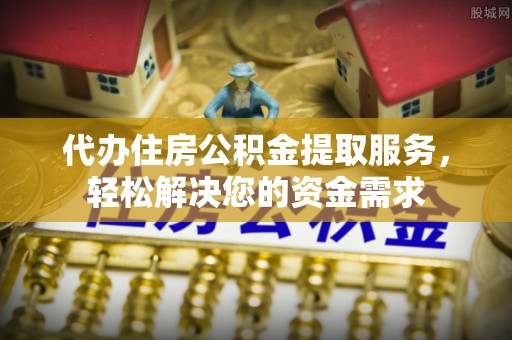 任城代办住房公积金提取服务，轻松解决您的资金需求