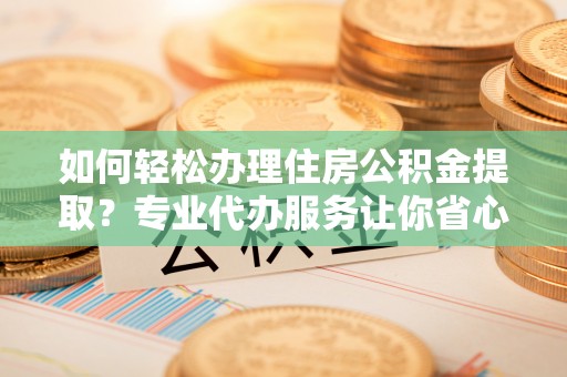 任城如何轻松办理住房公积金提取？专业代办服务让你省心无忧