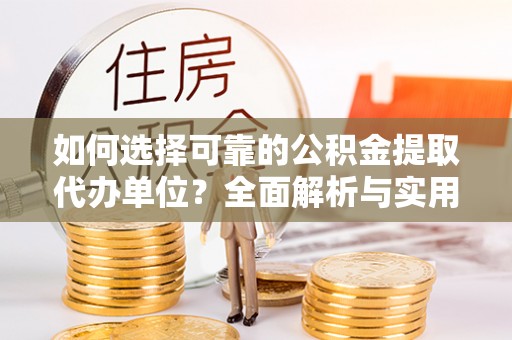 任城如何选择可靠的公积金提取代办单位？全面解析与实用建议