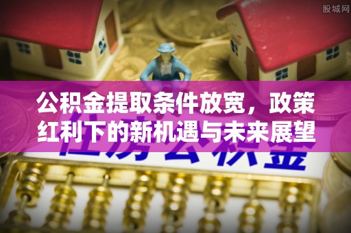 任城公积金提取条件放宽，政策红利下的新机遇与未来展望