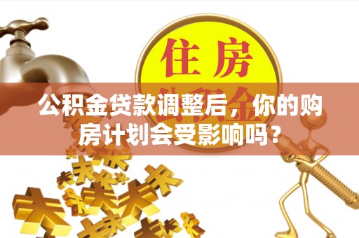 任城公积金贷款调整后，你的购房计划会受影响吗？