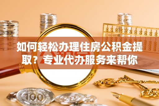 任城如何轻松办理住房公积金提取？专业代办服务来帮你