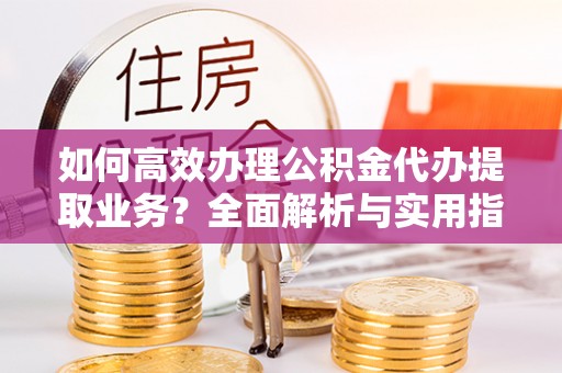 任城如何高效办理公积金代办提取业务？全面解析与实用指南