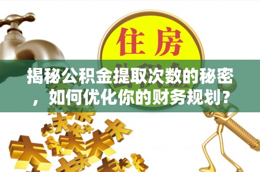 任城揭秘公积金提取次数的秘密，如何优化你的财务规划？