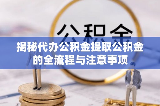 任城揭秘代办公积金提取公积金的全流程与注意事项