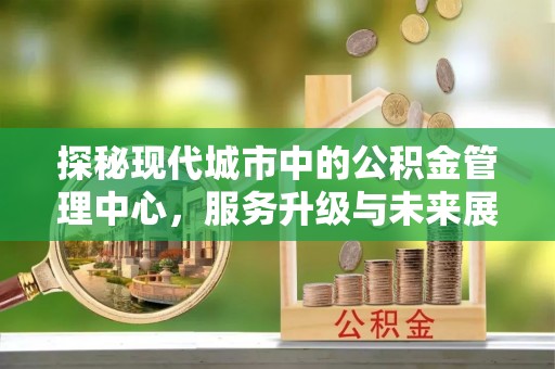 任城探秘现代城市中的公积金管理中心，服务升级与未来展望
