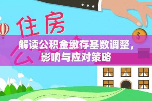 任城解读公积金缴存基数调整，影响与应对策略