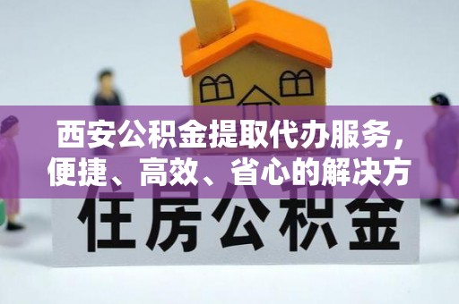 任城西安公积金提取代办服务，便捷、高效、省心的解决方案