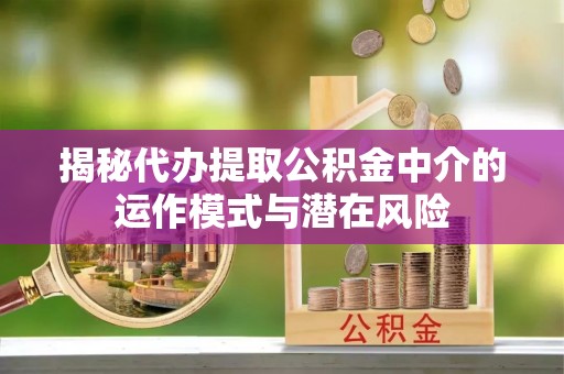 任城揭秘代办提取公积金中介的运作模式与潜在风险