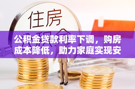 任城公积金贷款利率下调，购房成本降低，助力家庭实现安居梦