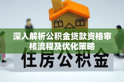 任城深入解析公积金贷款资格审核流程及优化策略
