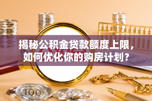任城揭秘公积金贷款额度上限，如何优化你的购房计划？