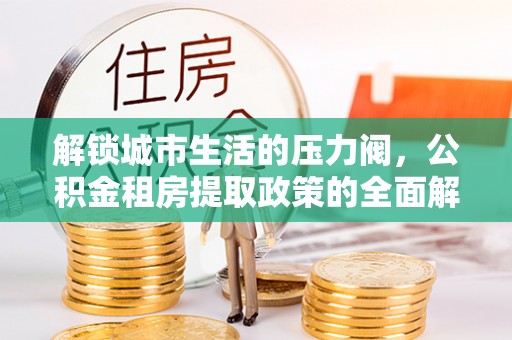 任城解锁城市生活的压力阀，公积金租房提取政策的全面解析与实践指南