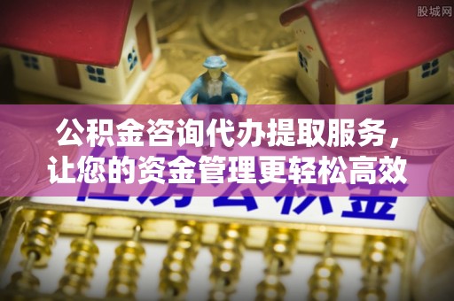 任城公积金咨询代办提取服务，让您的资金管理更轻松高效