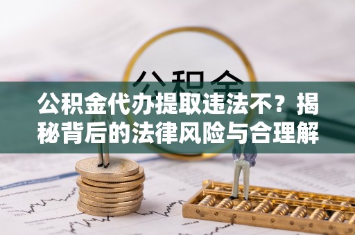 任城公积金代办提取违法不？揭秘背后的法律风险与合理解决方案