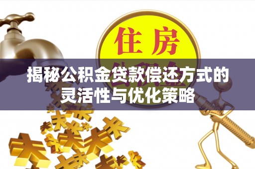 任城揭秘公积金贷款偿还方式的灵活性与优化策略