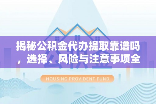 任城揭秘公积金代办提取靠谱吗，选择、风险与注意事项全解析