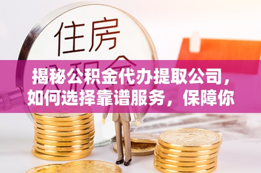 任城揭秘公积金代办提取公司，如何选择靠谱服务，保障你的资金安全