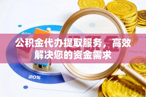 任城公积金代办提取服务，高效解决您的资金需求
