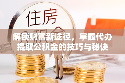 任城解锁财富新途径，掌握代办提取公积金的技巧与秘诀