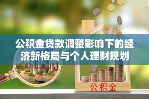 任城公积金贷款调整影响下的经济新格局与个人理财规划