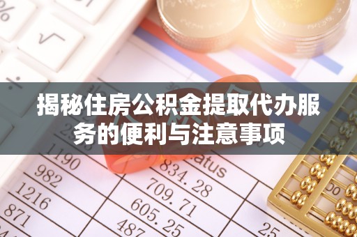 任城揭秘住房公积金提取代办服务的便利与注意事项