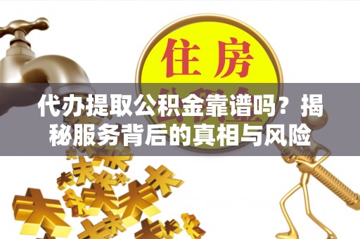 任城代办提取公积金靠谱吗？揭秘服务背后的真相与风险