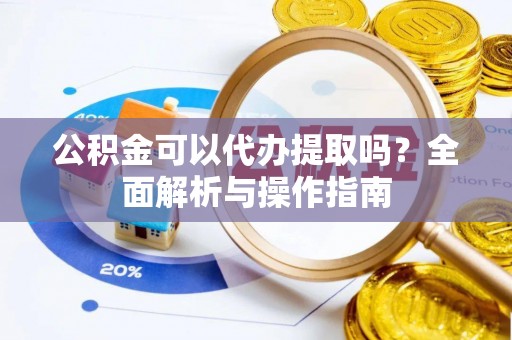 任城公积金可以代办提取吗？全面解析与操作指南