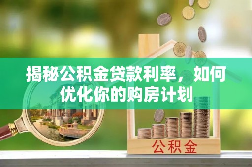 任城揭秘公积金贷款利率，如何优化你的购房计划