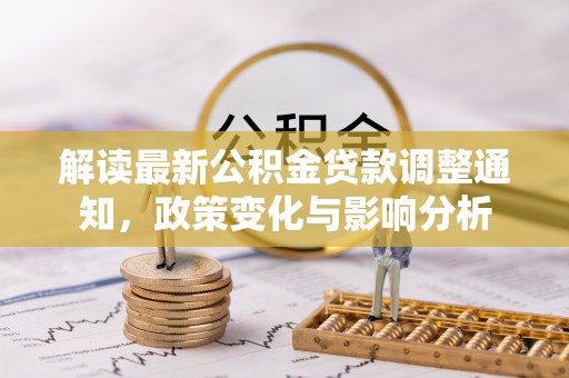 任城解读最新公积金贷款调整通知，政策变化与影响分析