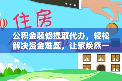 任城公积金装修提取代办，轻松解决资金难题，让家焕然一新