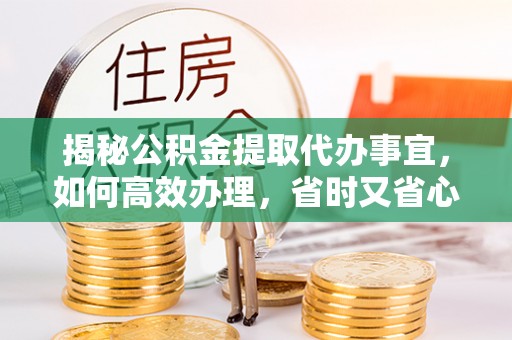 任城揭秘公积金提取代办事宜，如何高效办理，省时又省心？