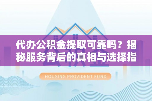 任城代办公积金提取可靠吗？揭秘服务背后的真相与选择指南