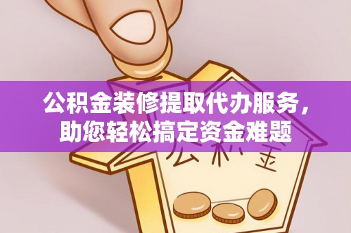 任城公积金装修提取代办服务，助您轻松搞定资金难题