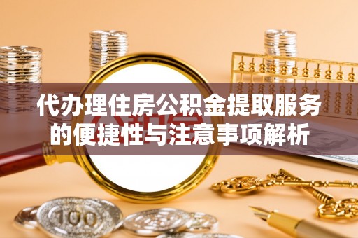 任城代办理住房公积金提取服务的便捷性与注意事项解析