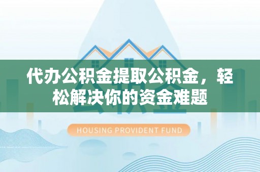任城代办公积金提取公积金，轻松解决你的资金难题