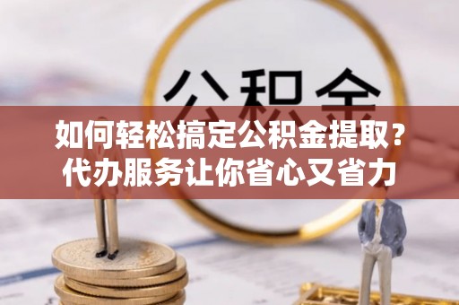 任城如何轻松搞定公积金提取？代办服务让你省心又省力
