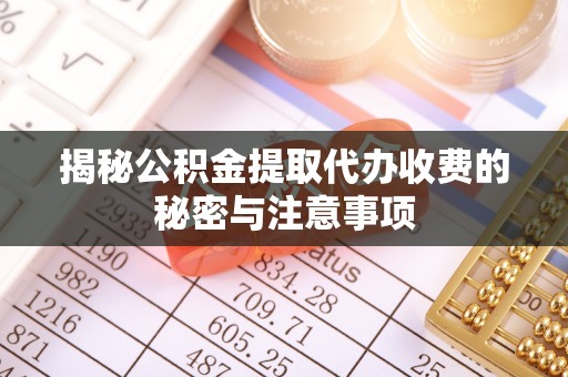 任城揭秘公积金提取代办收费的秘密与注意事项