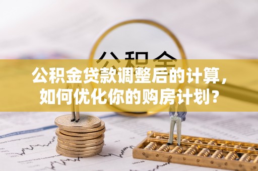 任城公积金贷款调整后的计算，如何优化你的购房计划？