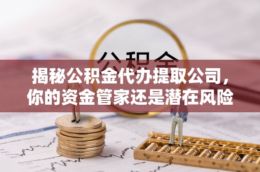 任城揭秘公积金代办提取公司，你的资金管家还是潜在风险？