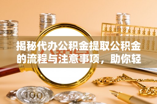 任城揭秘代办公积金提取公积金的流程与注意事项，助你轻松拿回属于你的钱