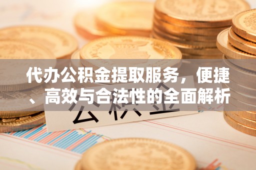 任城代办公积金提取服务，便捷、高效与合法性的全面解析