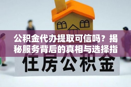 任城公积金代办提取可信吗？揭秘服务背后的真相与选择指南
