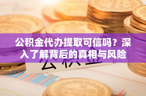 任城公积金代办提取可信吗？深入了解背后的真相与风险