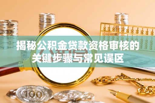 任城揭秘公积金贷款资格审核的关键步骤与常见误区