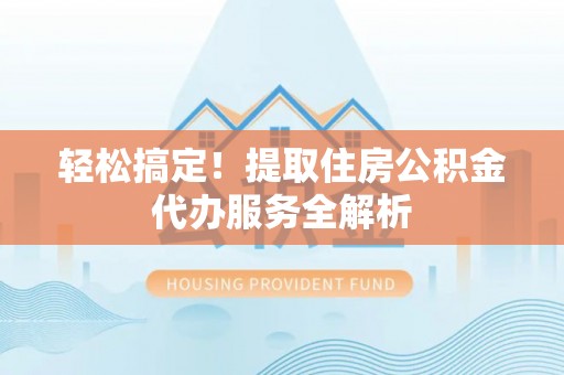 任城轻松搞定！提取住房公积金代办服务全解析