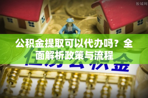 任城公积金提取可以代办吗？全面解析政策与流程